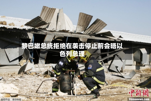 黎巴嫩总统拒绝在袭击停止前会晤以色列总理-第2张图片