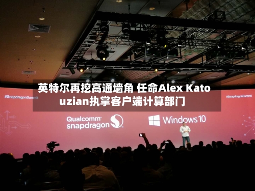 英特尔再挖高通墙角 任命Alex Katouzian执掌客户端计算部门-第3张图片
