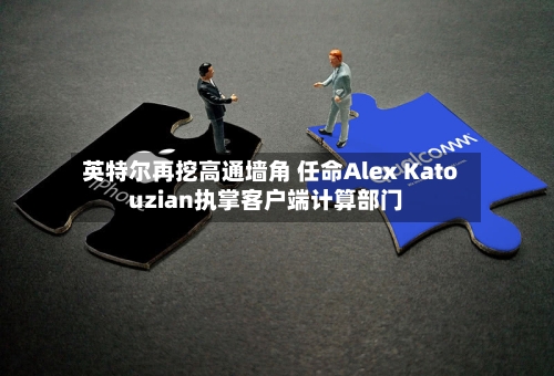 英特尔再挖高通墙角 任命Alex Katouzian执掌客户端计算部门-第2张图片
