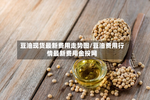 豆油现货最新费用走势图/豆油费用行情最新费用金投网