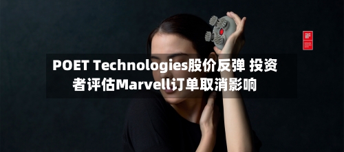 POET Technologies股价反弹 投资者评估Marvell订单取消影响-第2张图片
