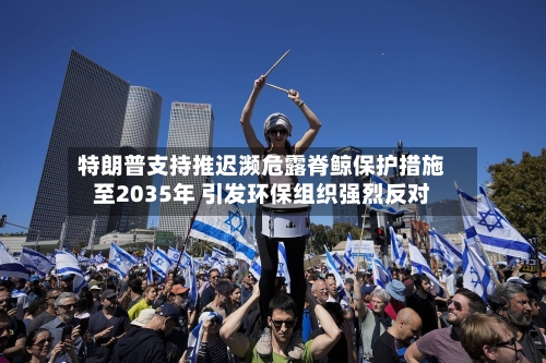 特朗普支持推迟濒危露脊鲸保护措施至2035年 引发环保组织强烈反对