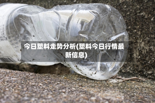 今日塑料走势分析(塑料今日行情最新信息)