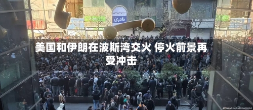 美国和伊朗在波斯湾交火 停火前景再受冲击