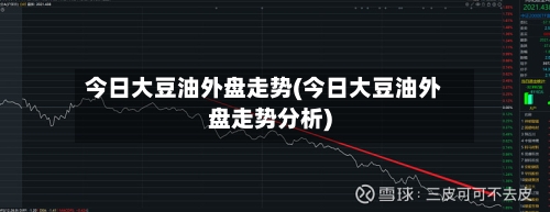 今日大豆油外盘走势(今日大豆油外盘走势分析)