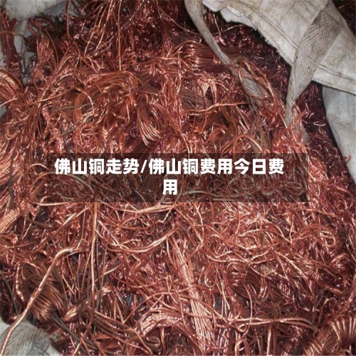 佛山铜走势/佛山铜费用今日费用