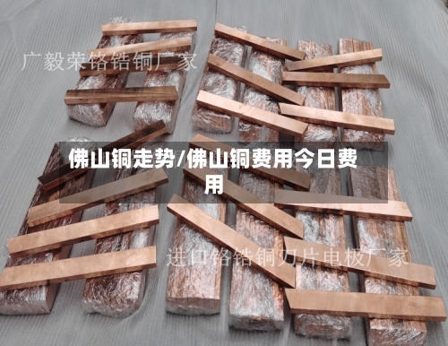 佛山铜走势/佛山铜费用今日费用-第3张图片