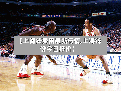 【上海锌费用最新行情,上海锌价今日报价】