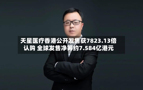 天星医疗香港公开发售获7823.13倍认购 全球发售净筹约7.584亿港元-第2张图片
