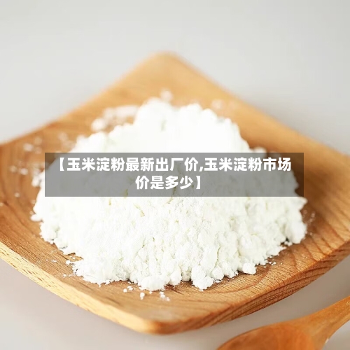 【玉米淀粉最新出厂价,玉米淀粉市场价是多少】