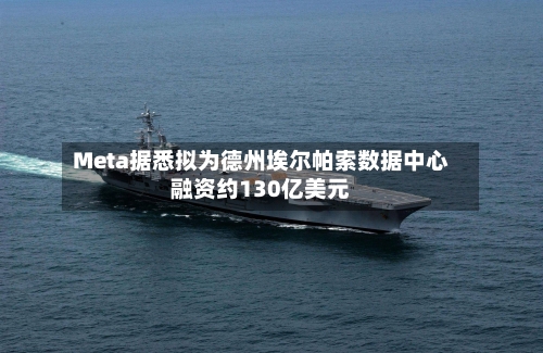 Meta据悉拟为德州埃尔帕索数据中心融资约130亿美元-第3张图片