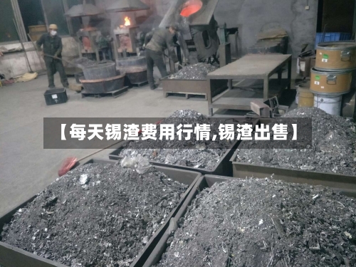 【每天锡渣费用行情,锡渣出售】-第2张图片