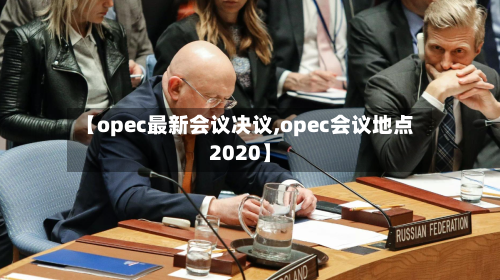【opec最新会议决议,opec会议地点2020】-第2张图片