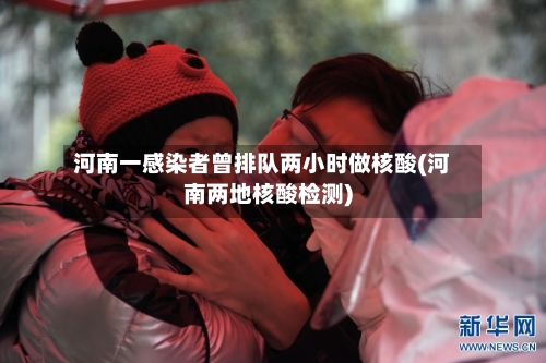 河南一感染者曾排队两小时做核酸(河南两地核酸检测)