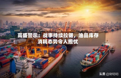 高盛警示：战事持续拉锯	，油品库存消耗态势令人担忧-第2张图片