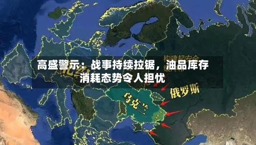 高盛警示：战事持续拉锯，油品库存消耗态势令人担忧-第3张图片