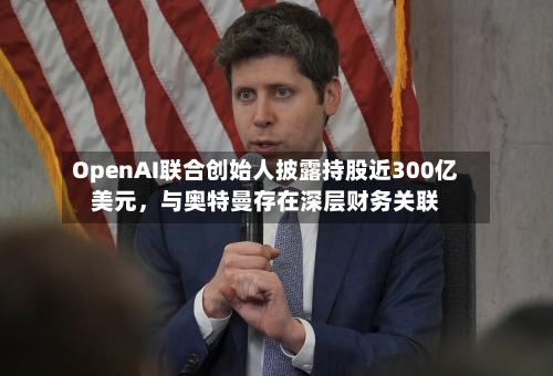 OpenAI联合创始人披露持股近300亿美元	，与奥特曼存在深层财务关联-第2张图片