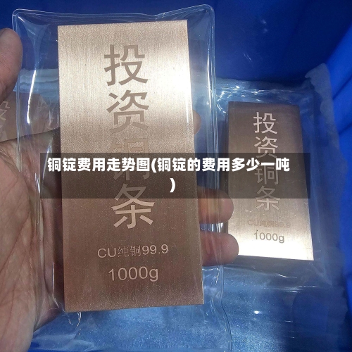 铜锭费用走势图(铜锭的费用多少一吨)-第3张图片