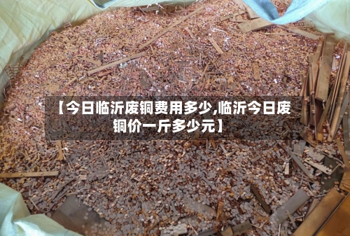 【今日临沂废铜费用多少,临沂今日废铜价一斤多少元】-第2张图片