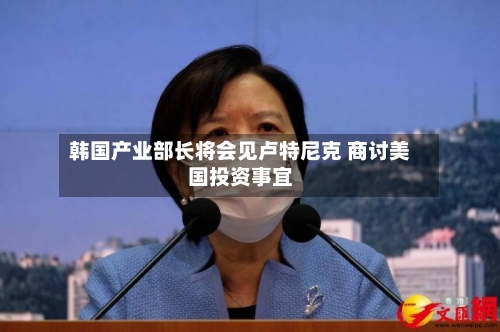 韩国产业部长将会见卢特尼克 商讨美国投资事宜-第3张图片