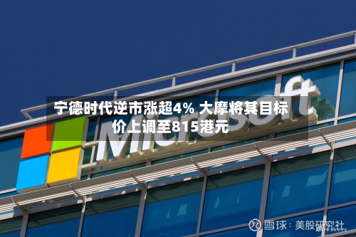 宁德时代逆市涨超4% 大摩将其目标价上调至815港元-第3张图片