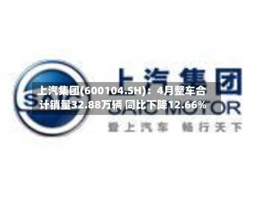 上汽集团(600104.SH)：4月整车合计销量32.88万辆 同比下降12.66%