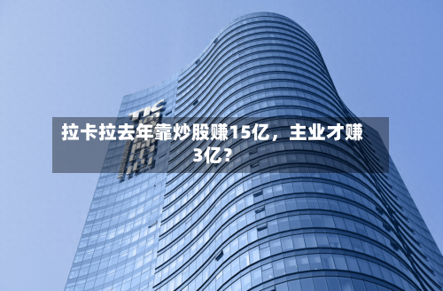 拉卡拉去年靠炒股赚15亿，主业才赚3亿？