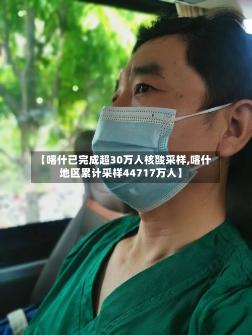 【喀什已完成超30万人核酸采样,喀什地区累计采样44717万人】-第2张图片