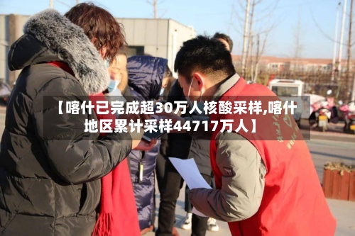 【喀什已完成超30万人核酸采样,喀什地区累计采样44717万人】-第3张图片