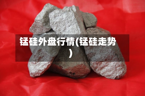 锰硅外盘行情(锰硅走势)