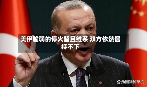 美伊脆弱的停火暂且维系 双方依然僵持不下