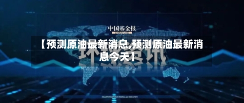 【预测原油最新消息,预测原油最新消息今天】-第3张图片