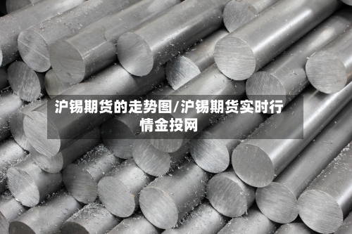 沪锡期货的走势图/沪锡期货实时行情金投网-第3张图片
