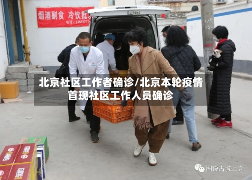 北京社区工作者确诊/北京本轮疫情首现社区工作人员确诊