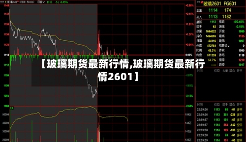 【玻璃期货最新行情,玻璃期货最新行情2601】