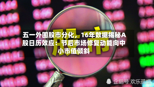 五一外围股市分化，16年数据揭秘A股日历效应：节后市场修复动能向中小市值倾斜-第2张图片