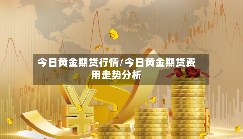 今日黄金期货行情/今日黄金期货费用走势分析