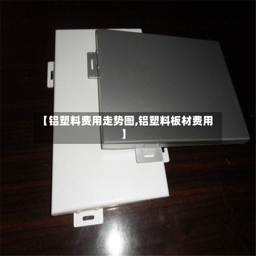 【铝塑料费用走势图,铝塑料板材费用】-第2张图片