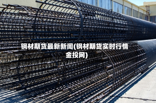 钢材期货最新新闻(钢材期货实时行情金投网)