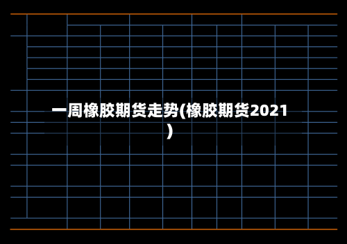 一周橡胶期货走势(橡胶期货2021)