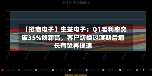【招商电子】生益电子：Q1毛利率突破35%创新高，客户切换过渡期后增长有望再提速