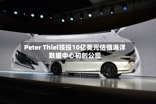 Peter Thiel领投10亿美元估值海洋数据中心初创公司