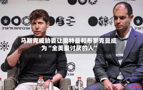 马斯克威胁要让奥特曼和布罗克曼成为“全美最讨厌的人”-第2张图片