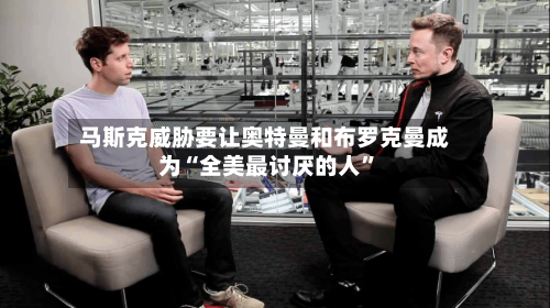 马斯克威胁要让奥特曼和布罗克曼成为“全美最讨厌的人”