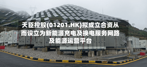 天臣控股(01201.HK)拟成立合资从而设立为新能源充电及换电服务网路及能源运营平台-第3张图片