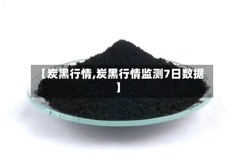 【炭黑行情,炭黑行情监测7日数据】-第2张图片
