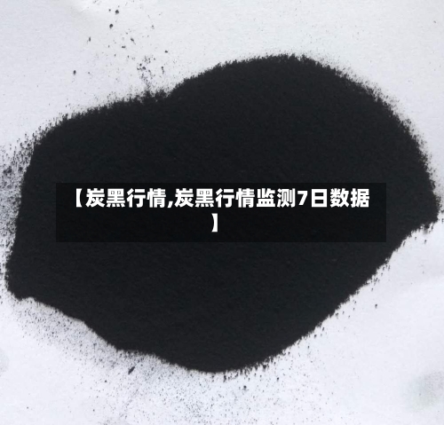 【炭黑行情,炭黑行情监测7日数据】-第3张图片