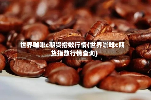 世界咖啡c期货指数行情(世界咖啡c期货指数行情查询)-第2张图片