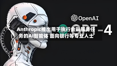 Anthropic推出用于执行金融服务任务的AI智能体 面向银行等专业人士