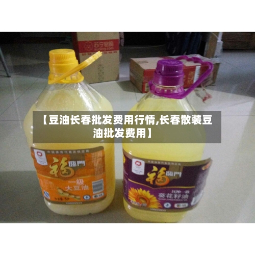【豆油长春批发费用行情,长春散装豆油批发费用】-第2张图片